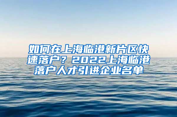 如何在上海临港新片区快速落户？2022上海临港落户人才引进企业名单