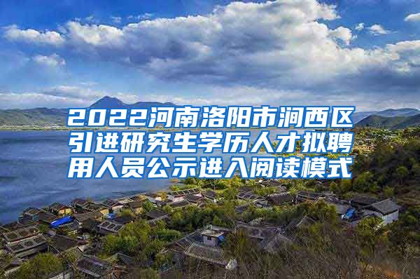 2022河南洛阳市涧西区引进研究生学历人才拟聘用人员公示进入阅读模式