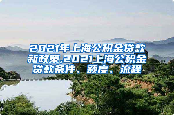 2021年上海公积金贷款新政策,2021上海公积金贷款条件、额度、流程