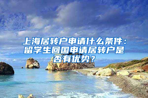 上海居转户申请什么条件：留学生回国申请居转户是否有优势？