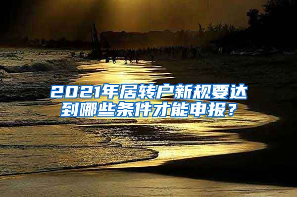 2021年居转户新规要达到哪些条件才能申报？