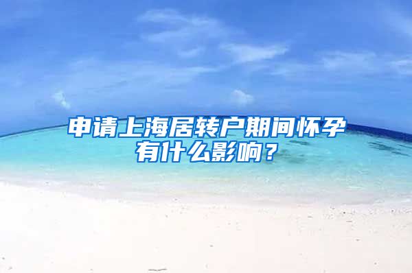 申请上海居转户期间怀孕有什么影响？