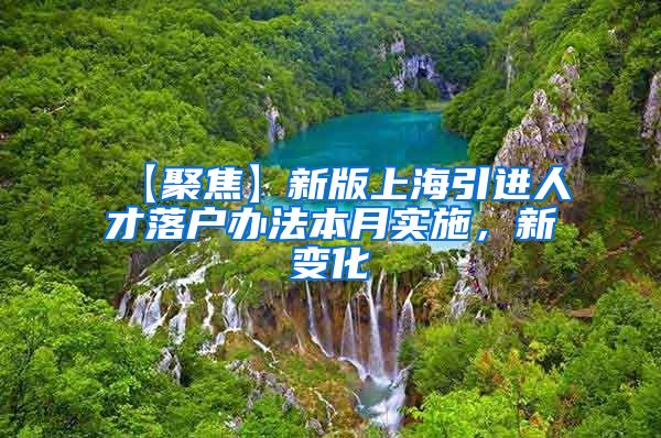 【聚焦】新版上海引进人才落户办法本月实施，新变化→