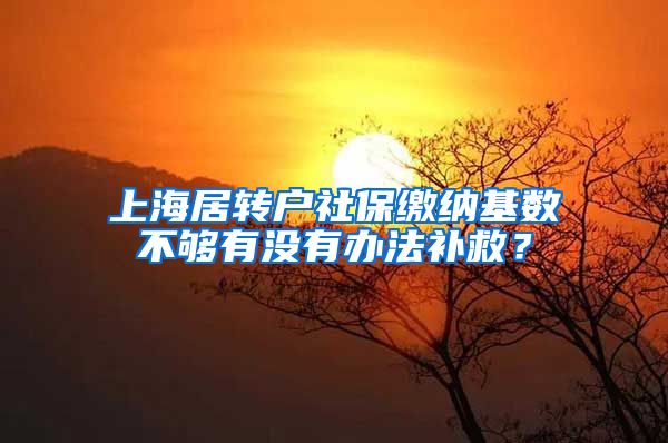 上海居转户社保缴纳基数不够有没有办法补救？