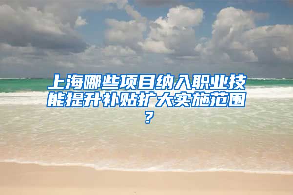 上海哪些项目纳入职业技能提升补贴扩大实施范围？