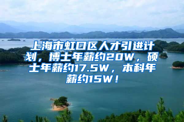 上海市虹口区人才引进计划，博士年薪约20W，硕士年薪约17.5W，本科年薪约15W！