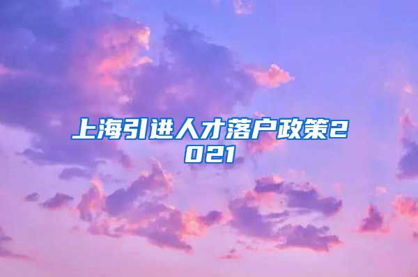 上海引进人才落户政策2021