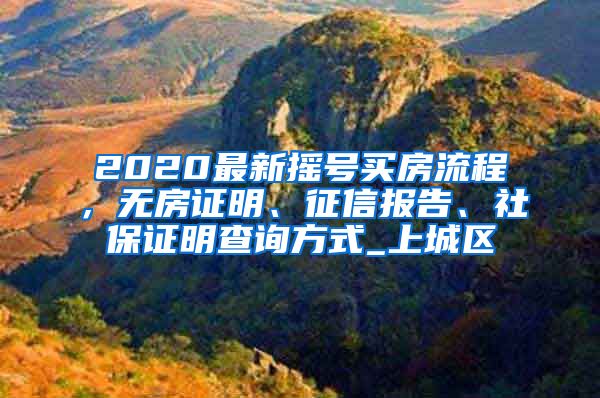 2020最新摇号买房流程，无房证明、征信报告、社保证明查询方式_上城区