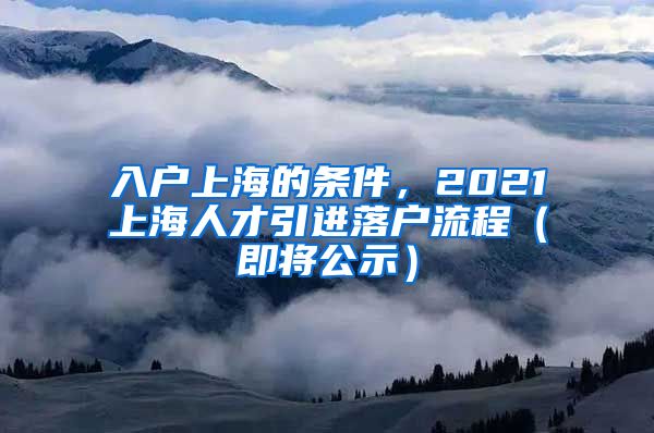 入户上海的条件，2021上海人才引进落户流程（即将公示）