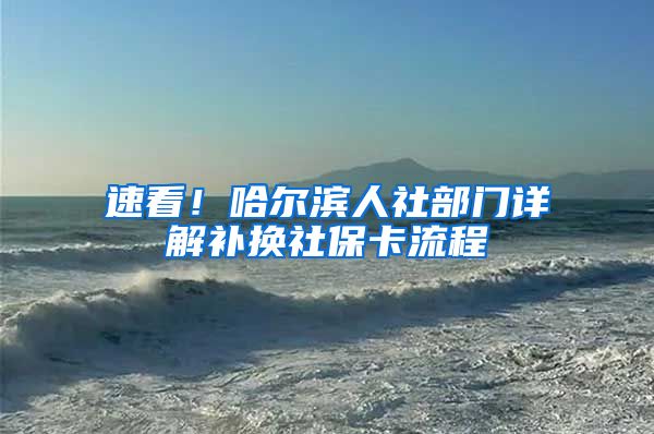 速看！哈尔滨人社部门详解补换社保卡流程