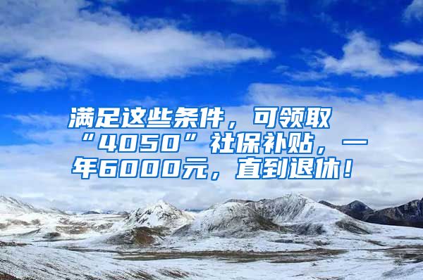 满足这些条件，可领取“4050”社保补贴，一年6000元，直到退休！