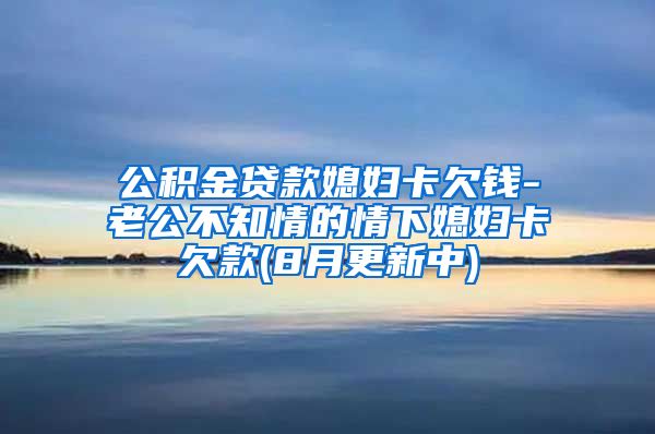 公积金贷款媳妇卡欠钱-老公不知情的情下媳妇卡欠款(8月更新中)