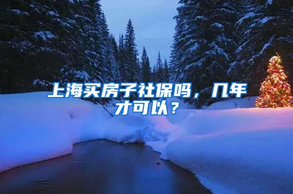 上海买房子社保吗，几年才可以？