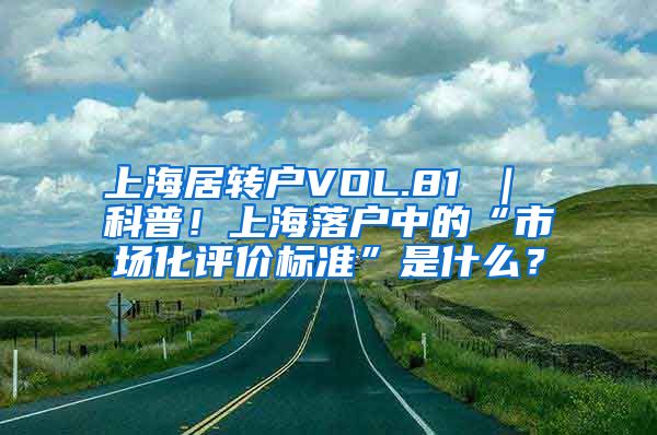 上海居转户VOL.81 ｜ 科普！上海落户中的“市场化评价标准”是什么？