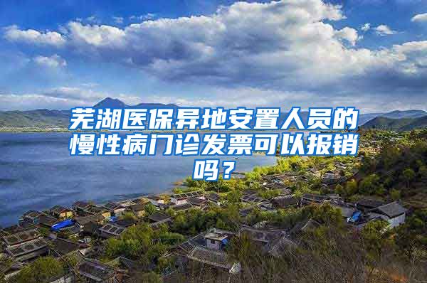 芜湖医保异地安置人员的慢性病门诊发票可以报销吗？