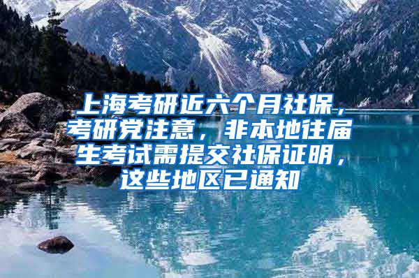 上海考研近六个月社保，考研党注意，非本地往届生考试需提交社保证明，这些地区已通知