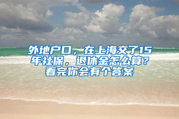 外地户口，在上海交了15年社保，退休金怎么算？看完你会有个答案