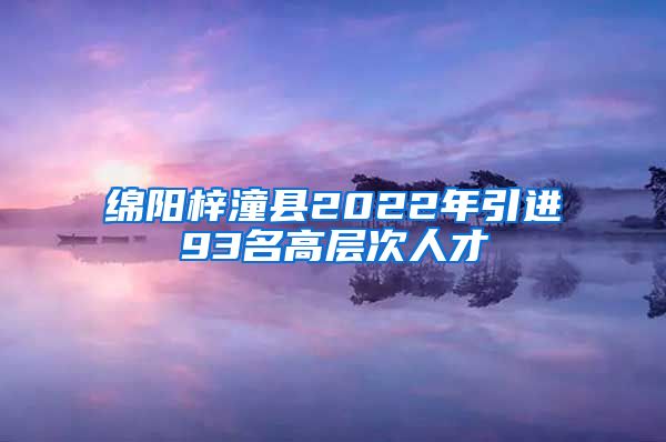 绵阳梓潼县2022年引进93名高层次人才