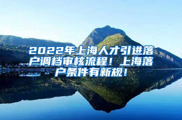 2022年上海人才引进落户调档审核流程！上海落户条件有新规！