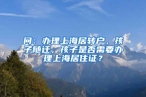 问：办理上海居转户，孩子随迁，孩子是否需要办理上海居住证？