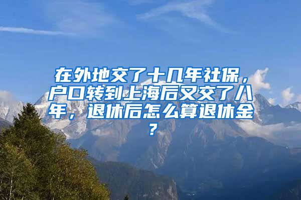 在外地交了十几年社保，户口转到上海后又交了八年，退休后怎么算退休金？