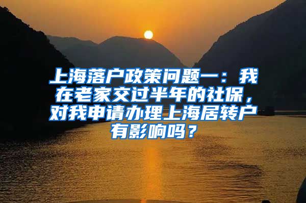 上海落户政策问题一：我在老家交过半年的社保，对我申请办理上海居转户有影响吗？