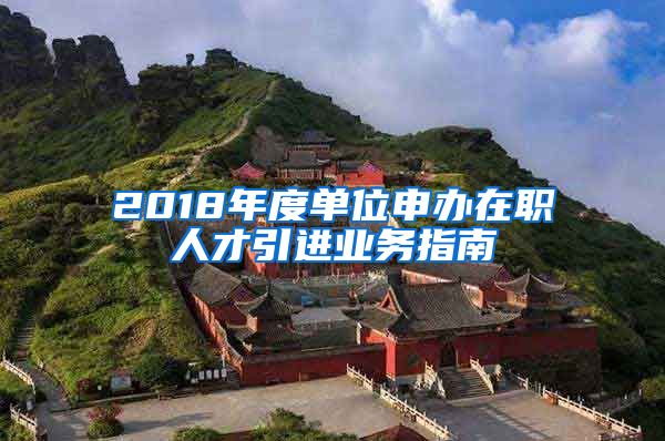 2018年度单位申办在职人才引进业务指南