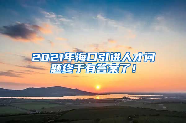 2021年海口引进人才问题终于有答案了！