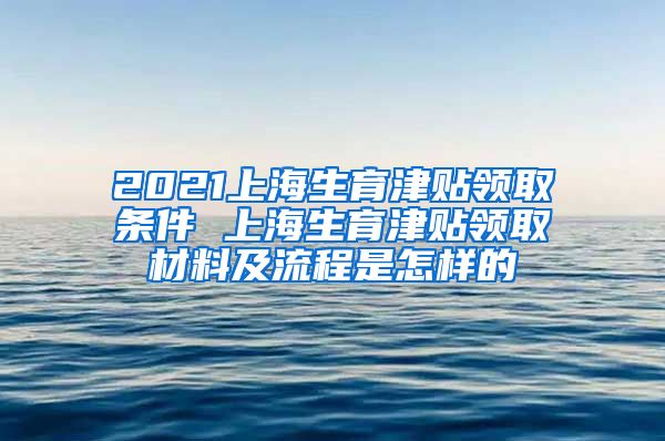 2021上海生育津贴领取条件 上海生育津贴领取材料及流程是怎样的