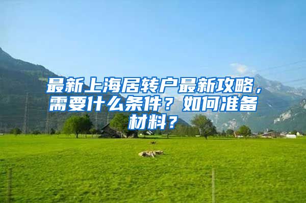 最新上海居转户最新攻略，需要什么条件？如何准备材料？