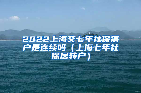 2022上海交七年社保落户是连续吗（上海七年社保居转户）