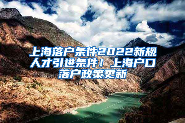 上海落户条件2022新规人才引进条件！上海户口落户政策更新