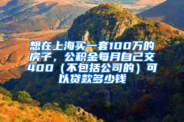 想在上海买一套100万的房子，公积金每月自己交400（不包括公司的）可以贷款多少钱