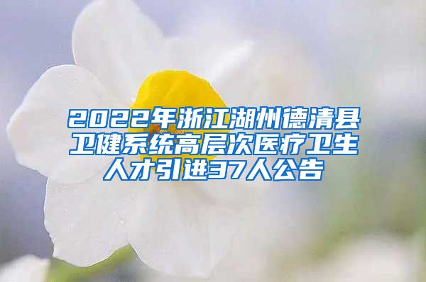 2022年浙江湖州德清县卫健系统高层次医疗卫生人才引进37人公告