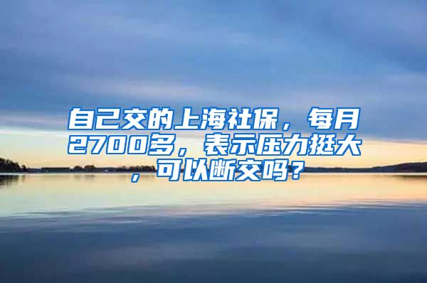 自己交的上海社保，每月2700多，表示压力挺大，可以断交吗？