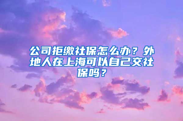 公司拒缴社保怎么办？外地人在上海可以自己交社保吗？