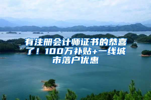 有注册会计师证书的恭喜了！100万补贴+一线城市落户优惠