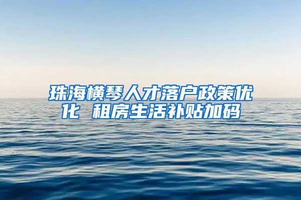 珠海横琴人才落户政策优化 租房生活补贴加码