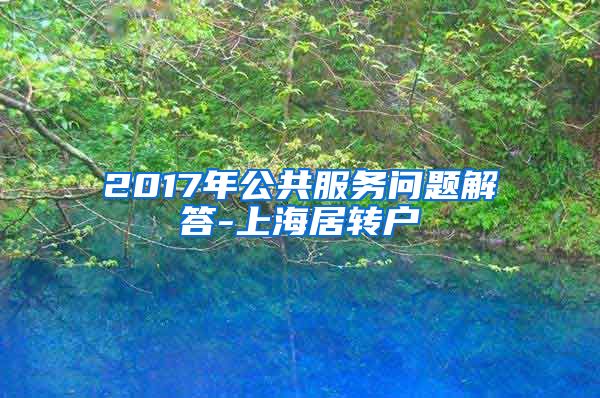 2017年公共服务问题解答-上海居转户