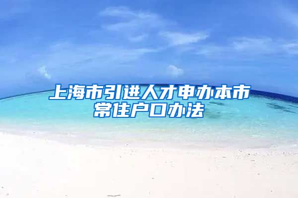 上海市引进人才申办本市常住户口办法