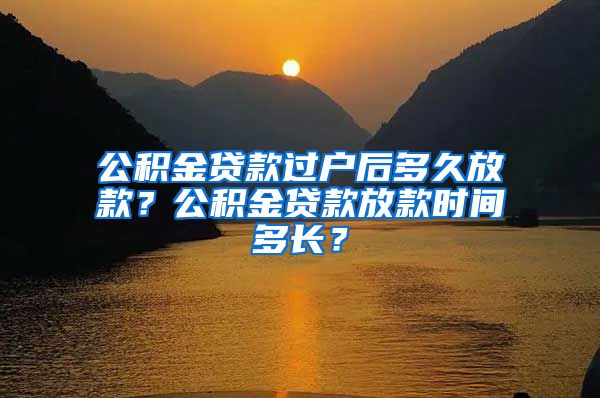 公积金贷款过户后多久放款？公积金贷款放款时间多长？