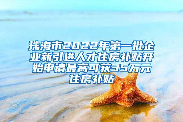 珠海市2022年第一批企业新引进人才住房补贴开始申请最高可获35万元住房补贴