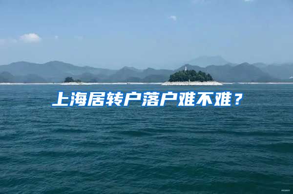 上海居转户落户难不难？