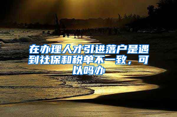 在办理人才引进落户是遇到社保和税单不一致，可以吗办