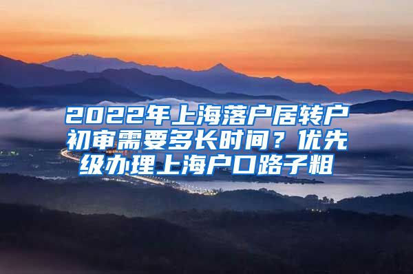 2022年上海落户居转户初审需要多长时间？优先级办理上海户口路子粗