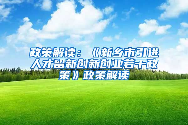 政策解读：《新乡市引进人才留新创新创业若干政策》政策解读