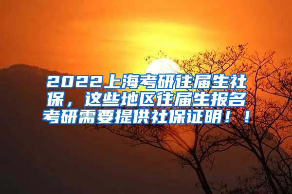 2022上海考研往届生社保，这些地区往届生报名考研需要提供社保证明！！