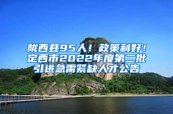 陇西县95人！政策利好！定西市2022年度第二批引进急需紧缺人才公告