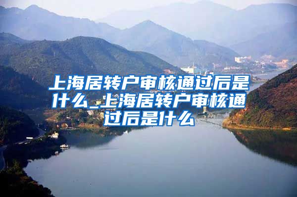 上海居转户审核通过后是什么_上海居转户审核通过后是什么