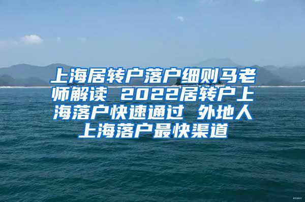 上海居转户落户细则马老师解读 2022居转户上海落户快速通过 外地人上海落户最快渠道